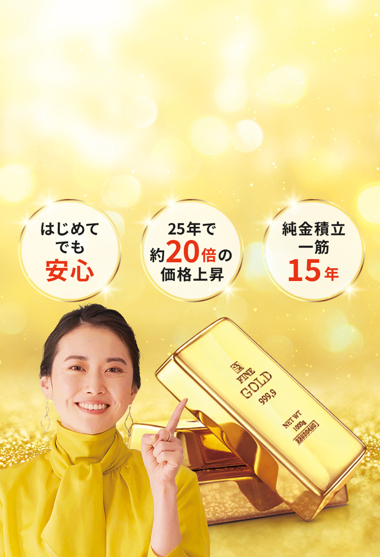 はじめてでも安心　25年で約20倍の価格上昇　純金積立一筋15年
