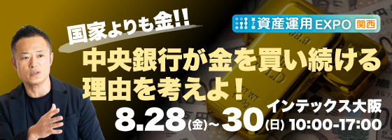 国家よりも金！！中央銀行が金を買い続ける理由を考えよ！ 第7回 資産運用 EXPO 関西 8.28(金) ~ 30(日) インデックス大阪 10:00~17:00